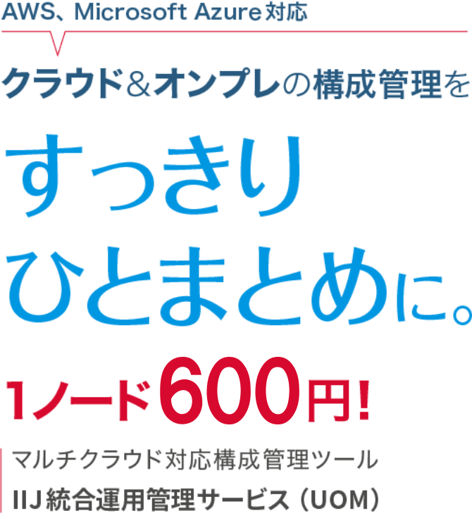 AWS、MicrosoftAzure対応 クラウド&オンプレの構成管理を すっきりひとまとめに。1ノード600円！マルチクラウド対応構成管理 ツールIIJ統合運用管理サービス（UOM）