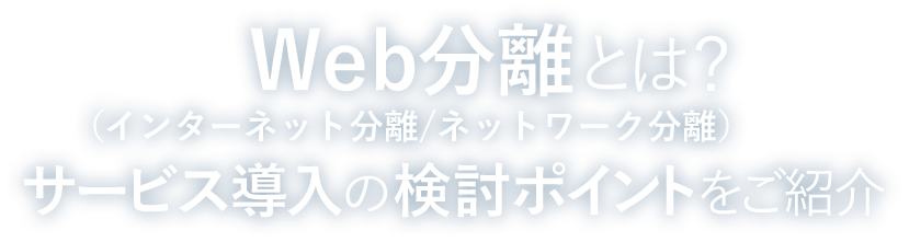どちらを優先すべき? Web分離（インターネット分離/ネットワーク分離）の検討ポイント